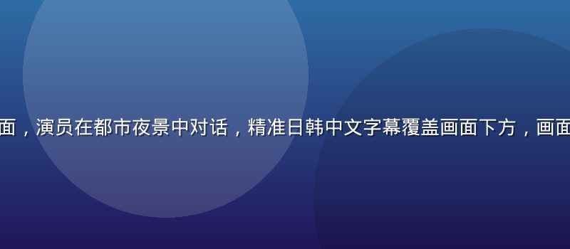 韩剧高清场景画面，演员在都市夜景中对话，精准日韩中文字幕覆盖画面下方，画面暖色调浪漫感强